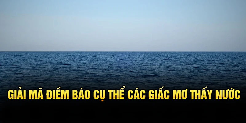 Giải mã điềm báo cụ thể các giấc mơ thấy nước 