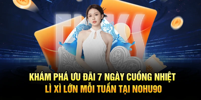 Khám phá ưu đãi 7 ngày cuồng nhiệt lì xì lớn mỗi tuần tại Nohu90