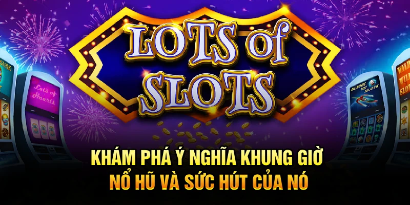 Khám phá ý nghĩa khung giờ nổ hũ và sức hút của nó