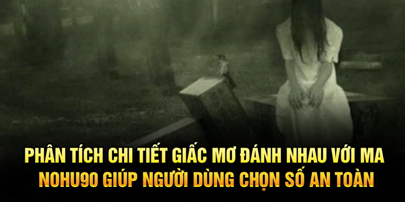 Phân tích chi tiết giấc mơ đánh nhau với ma Nohu90 giúp người dùng chọn số an toàn