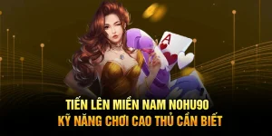 Tiến Lên Miền Nam Nohu90 - Kỹ Năng Chơi Cao Thủ Cần Biết